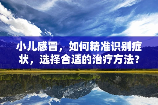 小儿感冒，如何精准识别症状，选择合适的治疗方法？