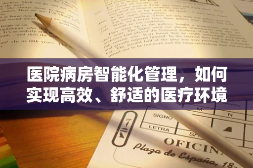 医院病房智能化管理，如何实现高效、舒适的医疗环境？