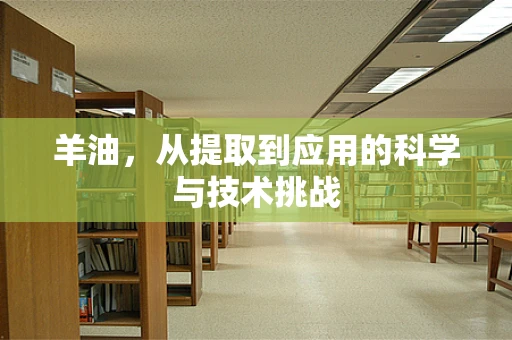 羊油，从提取到应用的科学与技术挑战