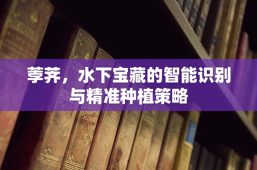 荸荠，水下宝藏的智能识别与精准种植策略