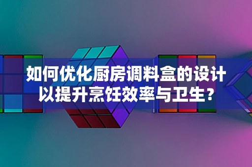 如何优化厨房调料盒的设计以提升烹饪效率与卫生？