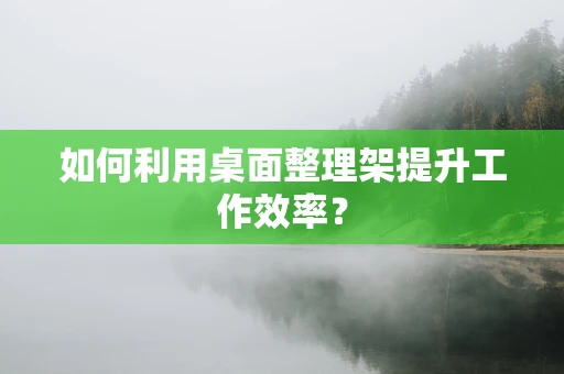 如何利用桌面整理架提升工作效率？