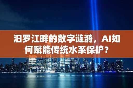 汨罗江畔的数字涟漪，AI如何赋能传统水系保护？