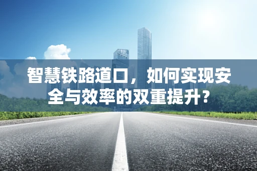 智慧铁路道口，如何实现安全与效率的双重提升？