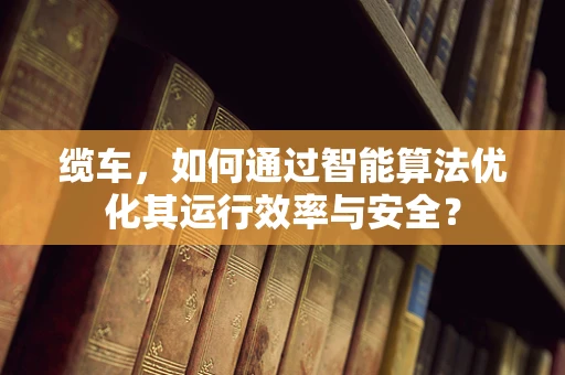 缆车，如何通过智能算法优化其运行效率与安全？