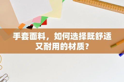 手套面料，如何选择既舒适又耐用的材质？