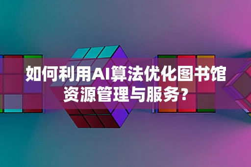 如何利用AI算法优化图书馆资源管理与服务？