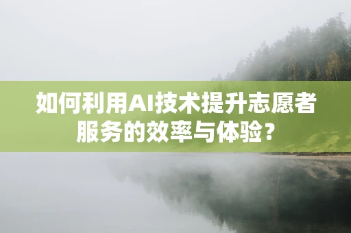 如何利用AI技术提升志愿者服务的效率与体验？