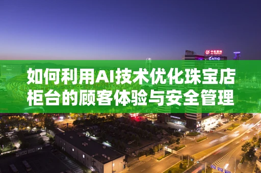 如何利用AI技术优化珠宝店柜台的顾客体验与安全管理？