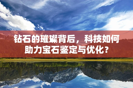 钻石的璀璨背后，科技如何助力宝石鉴定与优化？