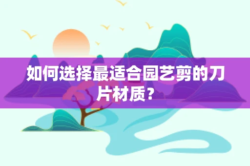 如何选择最适合园艺剪的刀片材质？