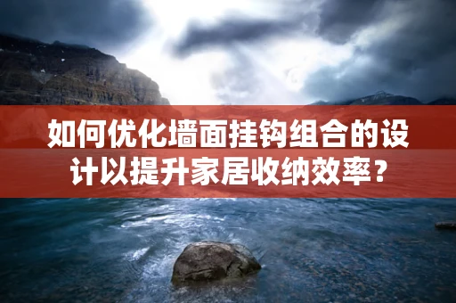 如何优化墙面挂钩组合的设计以提升家居收纳效率？