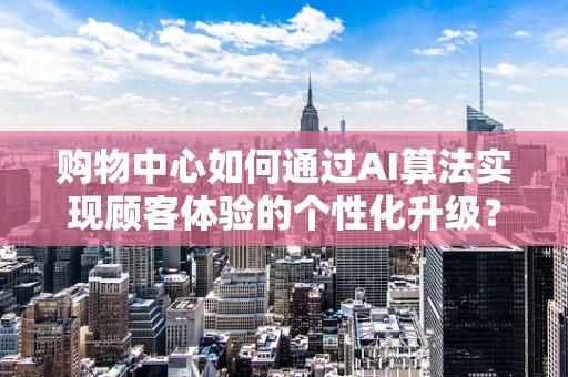 购物中心如何通过AI算法实现顾客体验的个性化升级？