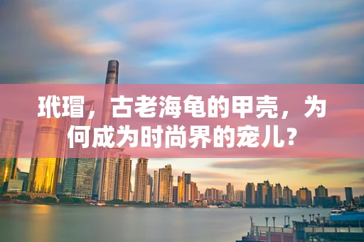 玳瑁，古老海龟的甲壳，为何成为时尚界的宠儿？