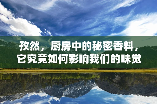 孜然，厨房中的秘密香料，它究竟如何影响我们的味觉与健康？