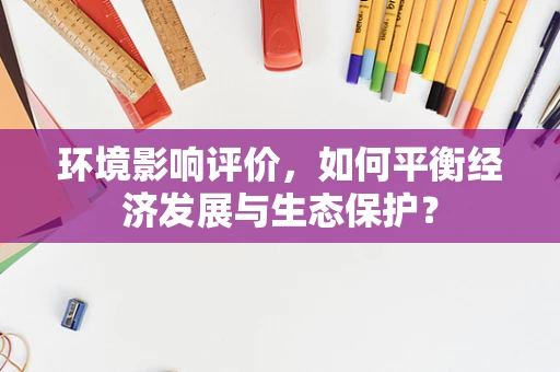 环境影响评价，如何平衡经济发展与生态保护？