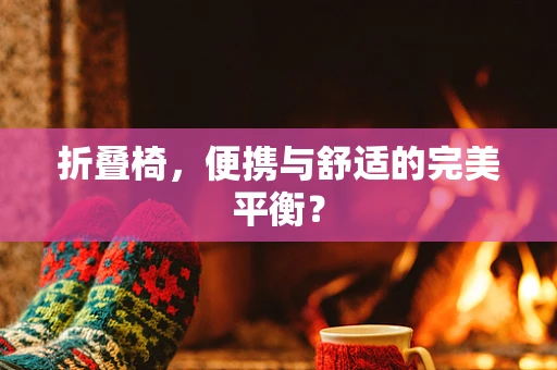 折叠椅，便携与舒适的完美平衡？