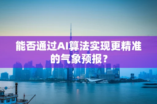 能否通过AI算法实现更精准的气象预报？