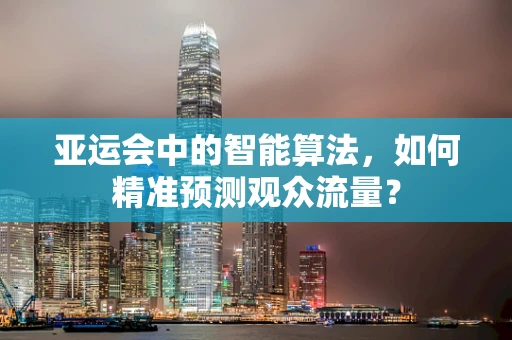 亚运会中的智能算法，如何精准预测观众流量？