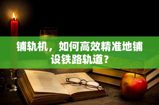 铺轨机，如何高效精准地铺设铁路轨道？