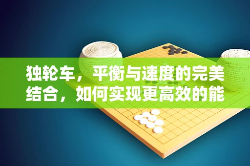 独轮车，平衡与速度的完美结合，如何实现更高效的能源利用？