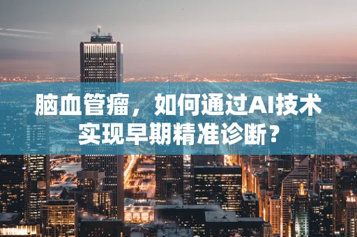 脑血管瘤，如何通过AI技术实现早期精准诊断？