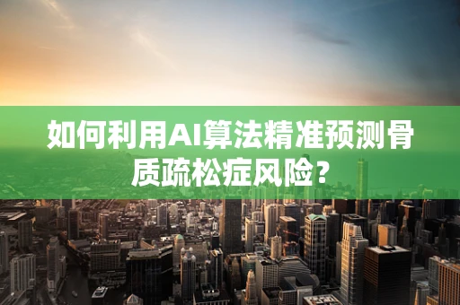 如何利用AI算法精准预测骨质疏松症风险？