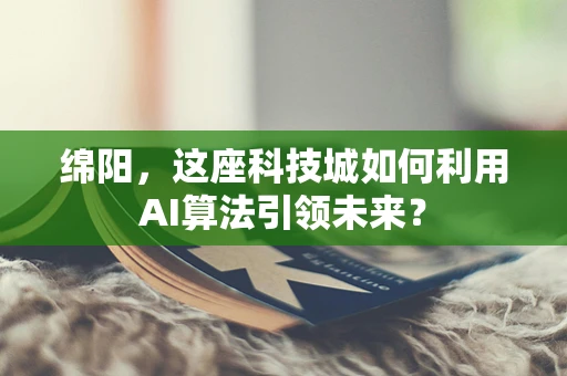 绵阳，这座科技城如何利用AI算法引领未来？