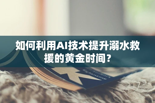 如何利用AI技术提升溺水救援的黄金时间？