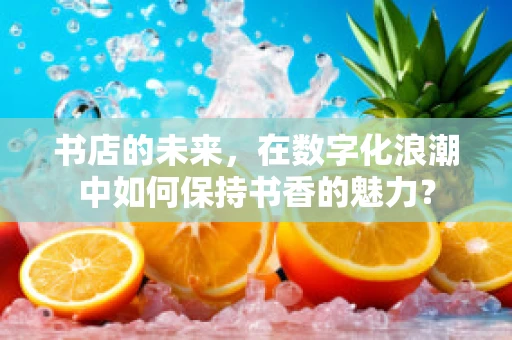 书店的未来，在数字化浪潮中如何保持书香的魅力？