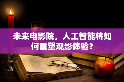 未来电影院，人工智能将如何重塑观影体验？