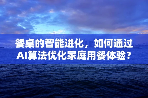 餐桌的智能进化，如何通过AI算法优化家庭用餐体验？