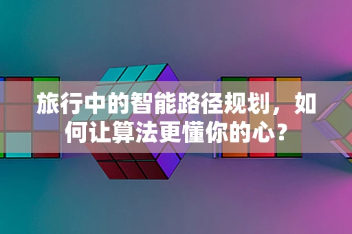 旅行中的智能路径规划，如何让算法更懂你的心？