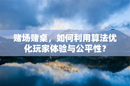 赌场赌桌，如何利用算法优化玩家体验与公平性？