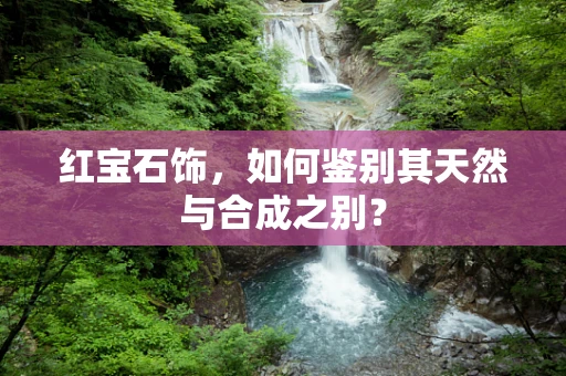 红宝石饰，如何鉴别其天然与合成之别？