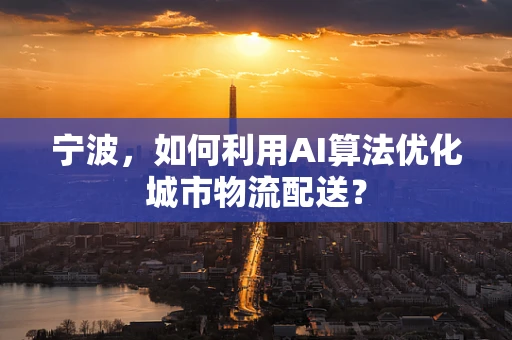 宁波，如何利用AI算法优化城市物流配送？