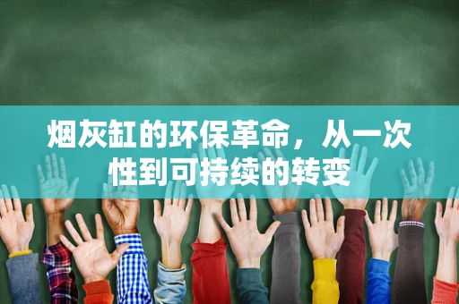 烟灰缸的环保革命，从一次性到可持续的转变