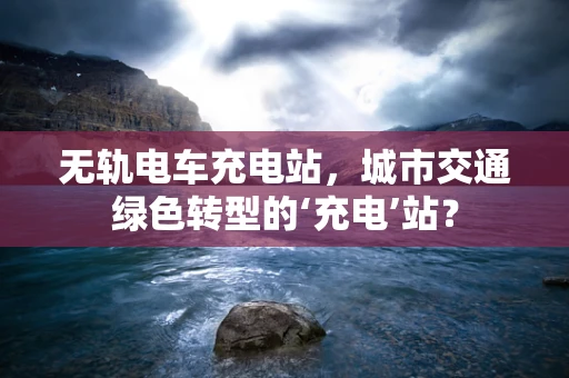 无轨电车充电站，城市交通绿色转型的‘充电’站？