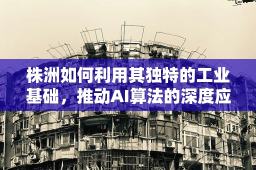 株洲如何利用其独特的工业基础，推动AI算法的深度应用与融合创新？