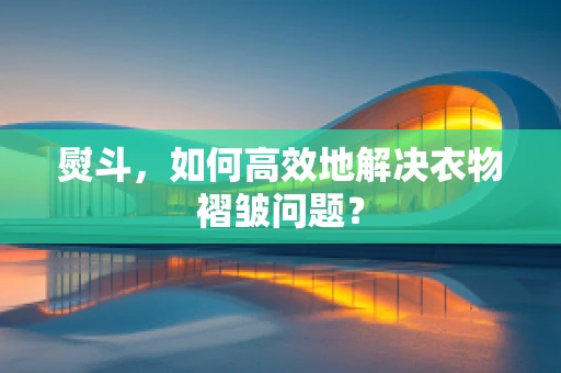 熨斗，如何高效地解决衣物褶皱问题？