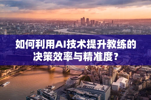 如何利用AI技术提升教练的决策效率与精准度？