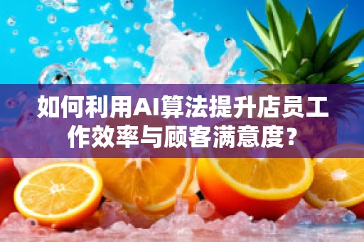 如何利用AI算法提升店员工作效率与顾客满意度？