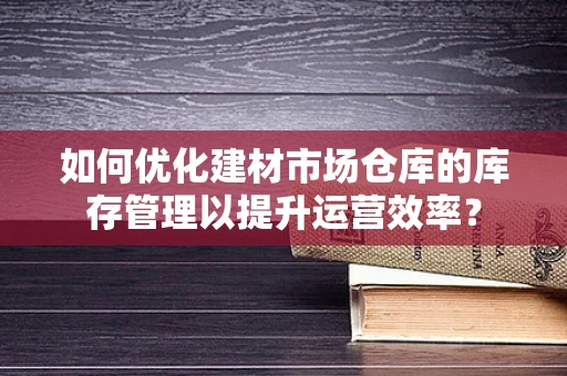 如何优化建材市场仓库的库存管理以提升运营效率？