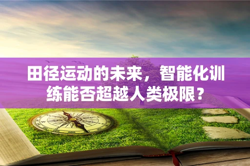 田径运动的未来，智能化训练能否超越人类极限？