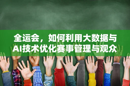 全运会，如何利用大数据与AI技术优化赛事管理与观众体验？