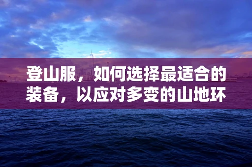 登山服，如何选择最适合的装备，以应对多变的山地环境？