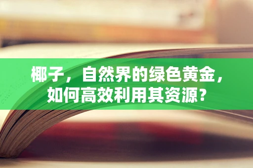 椰子，自然界的绿色黄金，如何高效利用其资源？