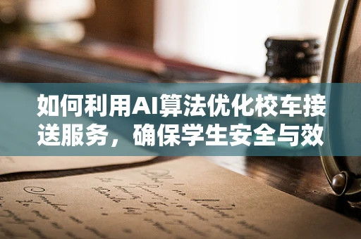 如何利用AI算法优化校车接送服务，确保学生安全与效率？