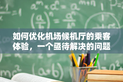 如何优化机场候机厅的乘客体验，一个亟待解决的问题