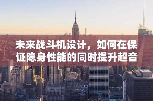 未来战斗机设计，如何在保证隐身性能的同时提升超音速巡航能力？